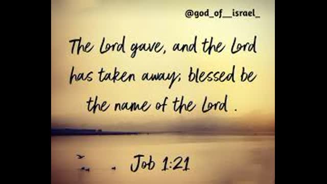 The Lord giveth and Lord taketh away, blessed be the name of the Lord.
